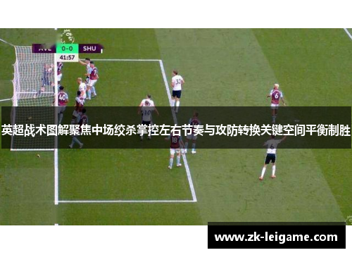 英超战术图解聚焦中场绞杀掌控左右节奏与攻防转换关键空间平衡制胜 英超战术图解聚焦中场绞杀掌控左右节奏与攻防转换关键空间平衡制胜