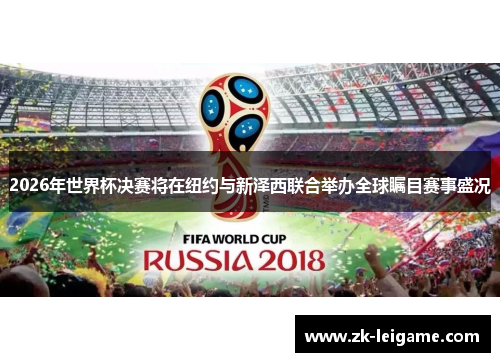 2026年世界杯决赛将在纽约与新泽西联合举办全球瞩目赛事盛况