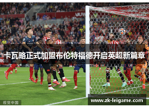 卡瓦略正式加盟布伦特福德开启英超新篇章 卡瓦略正式加盟布伦特福德开启英超新篇章