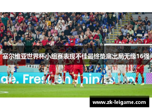 塞尔维亚世界杯小组赛表现不佳最终垫底出局无缘16强