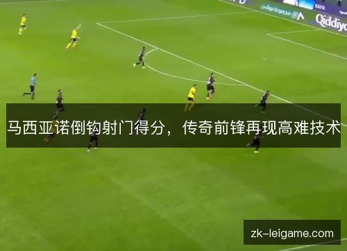 马西亚诺倒钩射门得分,传奇前锋再现高难技术 马西亚诺倒钩射门得分,传奇前锋再现高难技术